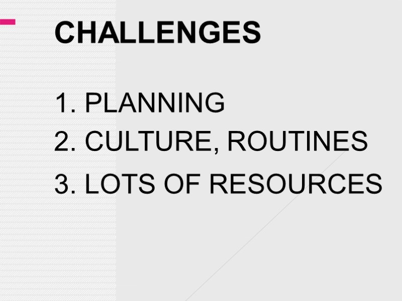 CHALLENGES 1. PLANNING  2. CULTURE, ROUTINES 3. LOTS OF RESOURCES